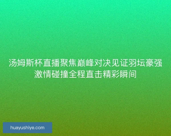 汤姆斯杯直播聚焦巅峰对决见证羽坛豪强激情碰撞全程直击精彩瞬间