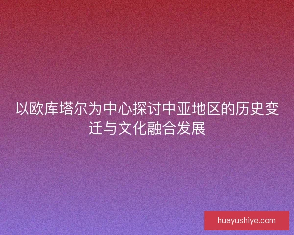 以欧库塔尔为中心探讨中亚地区的历史变迁与文化融合发展