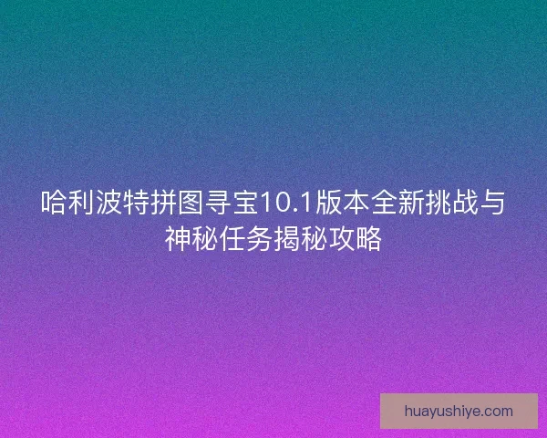 哈利波特拼图寻宝10.1版本全新挑战与神秘任务揭秘攻略