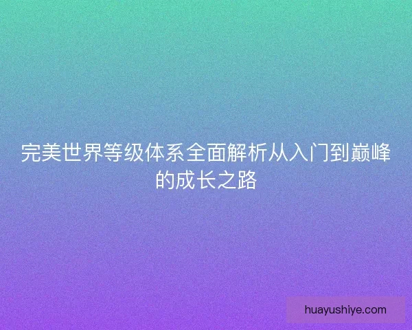 完美世界等级体系全面解析从入门到巅峰的成长之路