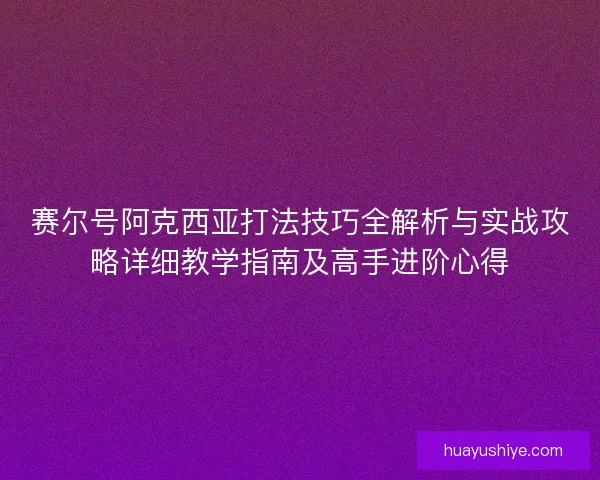 赛尔号阿克西亚打法技巧全解析与实战攻略详细教学指南及高手进阶心得