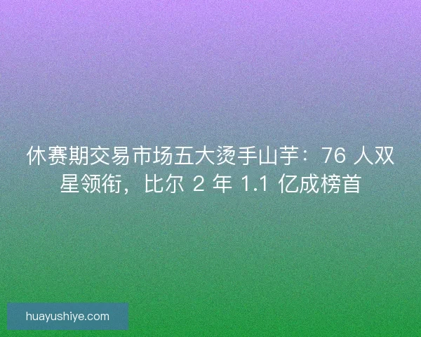 休赛期交易市场五大烫手山芋：76 人双星领衔，比尔 2 年 1.1 亿成榜首