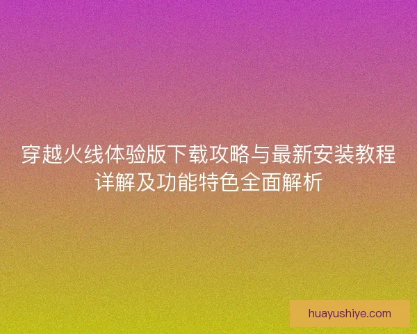 穿越火线体验版下载攻略与最新安装教程详解及功能特色全面解析