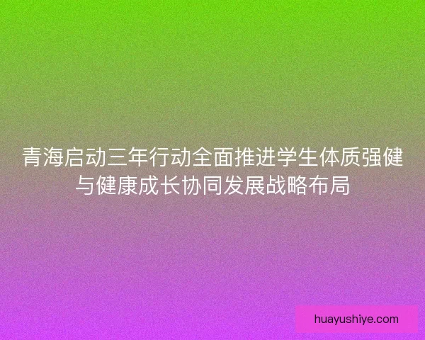 青海启动三年行动全面推进学生体质强健与健康成长协同发展战略布局