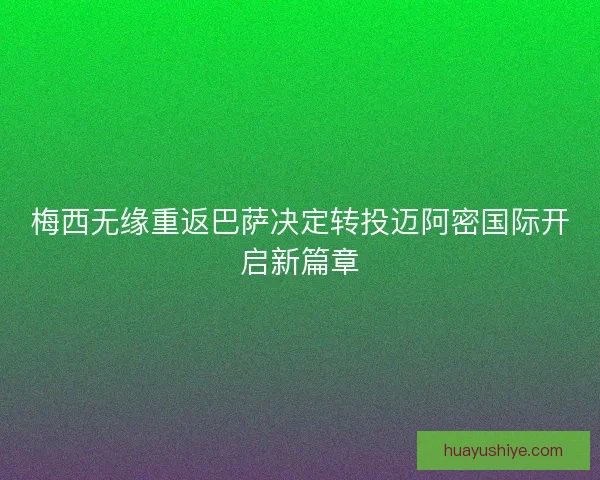 梅西无缘重返巴萨决定转投迈阿密国际开启新篇章