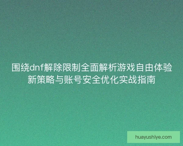 围绕dnf解除限制全面解析游戏自由体验新策略与账号安全优化实战指南