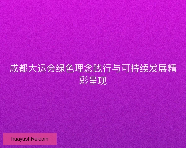 成都大运会绿色理念践行与可持续发展精彩呈现