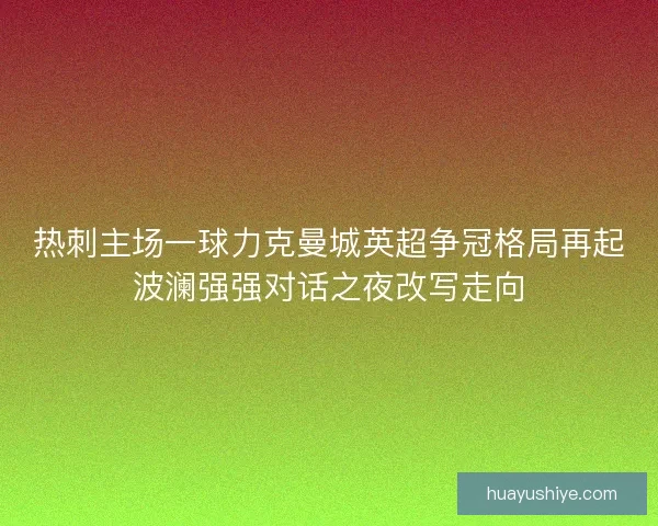 热刺主场一球力克曼城英超争冠格局再起波澜强强对话之夜改写走向