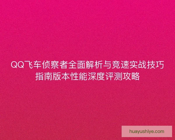 QQ飞车侦察者全面解析与竞速实战技巧指南版本性能深度评测攻略