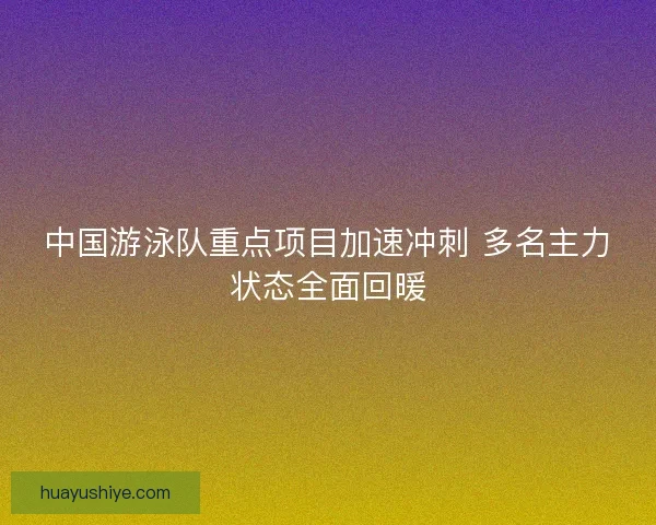 中国游泳队重点项目加速冲刺 多名主力状态全面回暖