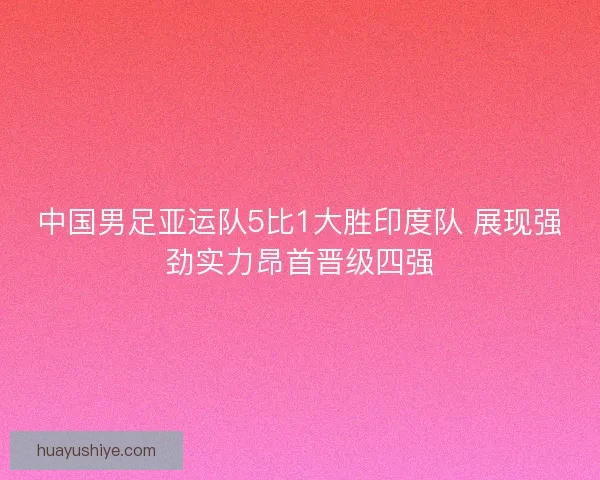 中国男足亚运队5比1大胜印度队 展现强劲实力昂首晋级四强