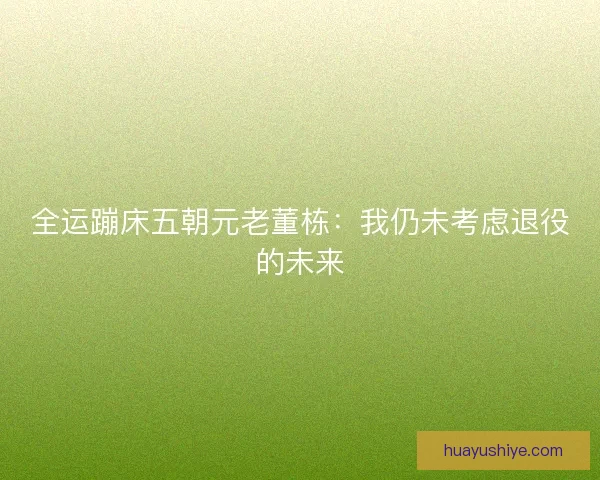 全运蹦床五朝元老董栋：我仍未考虑退役的未来