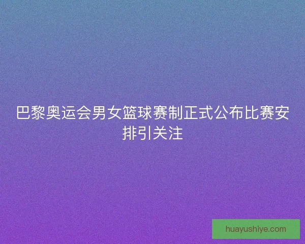 巴黎奥运会男女篮球赛制正式公布比赛安排引关注