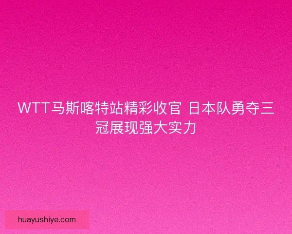 WTT马斯喀特站精彩收官 日本队勇夺三冠展现强大实力