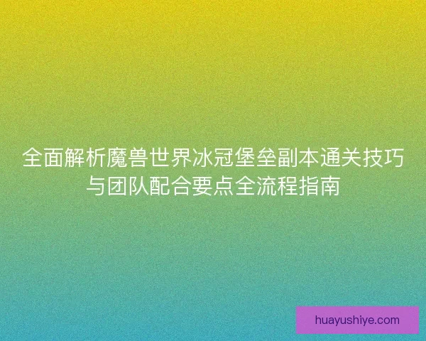 全面解析魔兽世界冰冠堡垒副本通关技巧与团队配合要点全流程指南