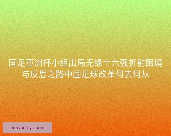 国足亚洲杯小组出局无缘十六强折射困境与反思之路中国足球改革何去何从