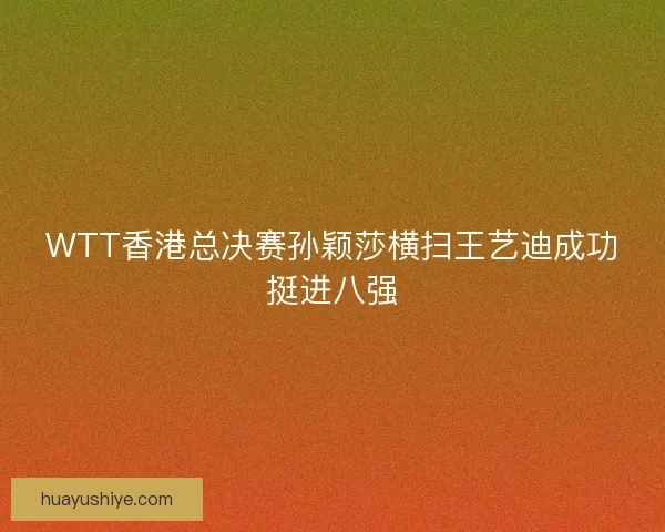 WTT香港总决赛孙颖莎横扫王艺迪成功挺进八强