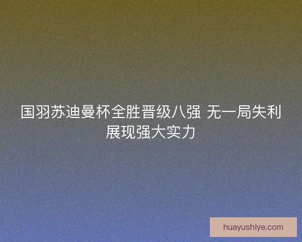 国羽苏迪曼杯全胜晋级八强 无一局失利展现强大实力