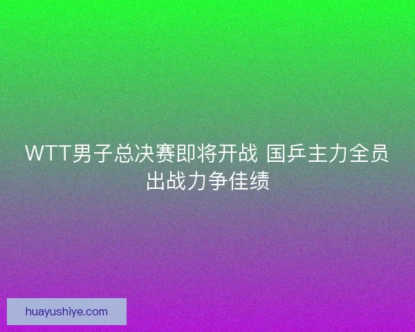 WTT男子总决赛即将开战 国乒主力全员出战力争佳绩