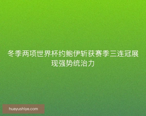 冬季两项世界杯约鲍伊斩获赛季三连冠展现强势统治力