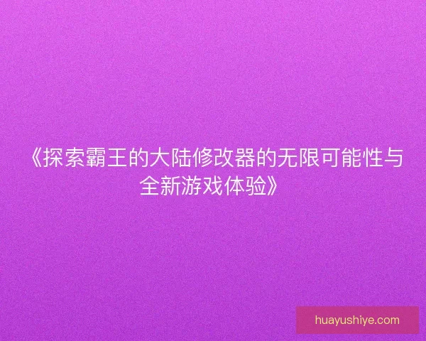 《探索霸王的大陆修改器的无限可能性与全新游戏体验》
