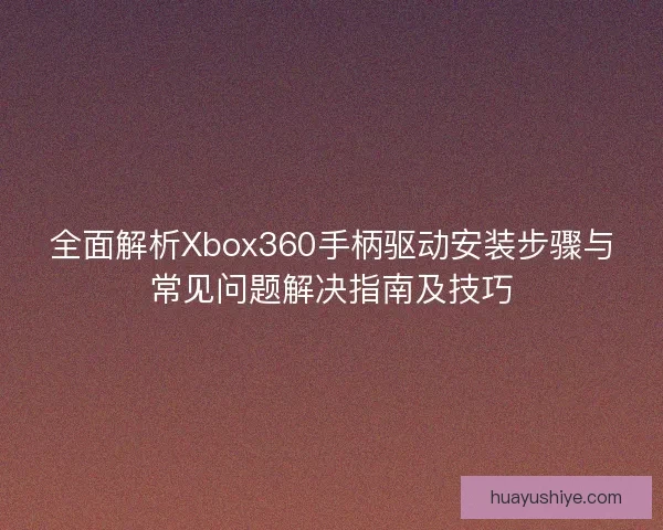 全面解析Xbox360手柄驱动安装步骤与常见问题解决指南及技巧