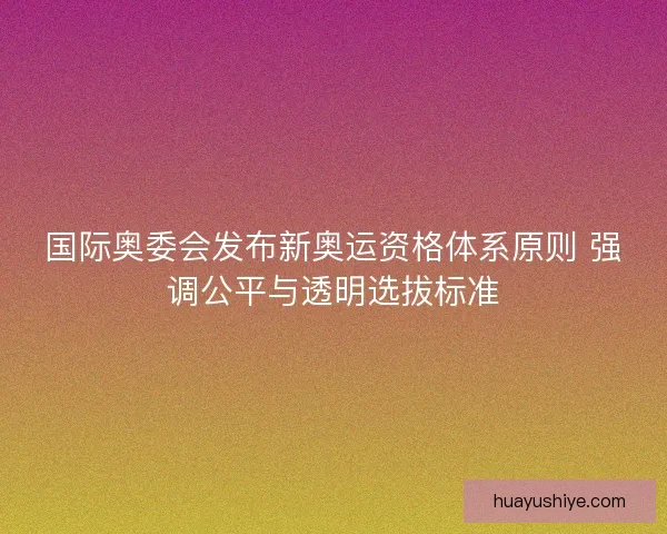 国际奥委会发布新奥运资格体系原则 强调公平与透明选拔标准