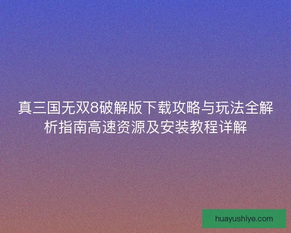 真三国无双8破解版下载攻略与玩法全解析指南高速资源及安装教程详解